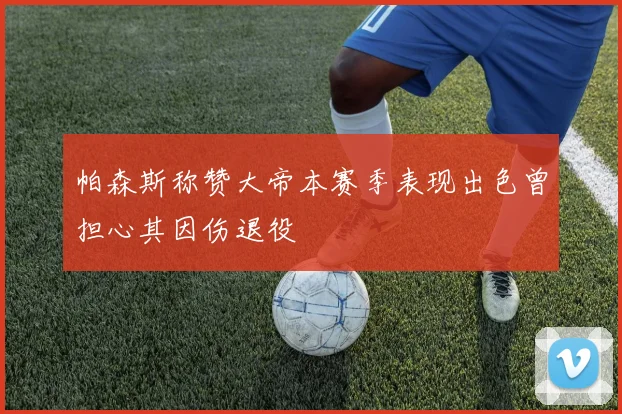 帕森斯称赞大帝本赛季表现出色曾担心其因伤退役