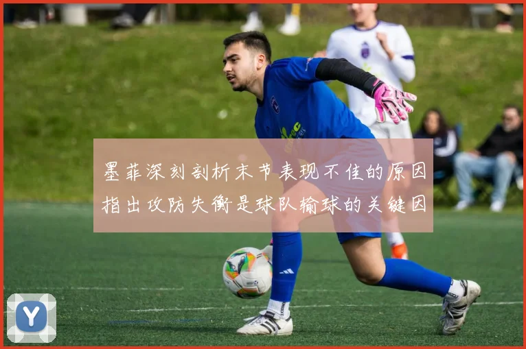 墨菲深刻剖析末节表现不佳的原因指出攻防失衡是球队输球的关键因素