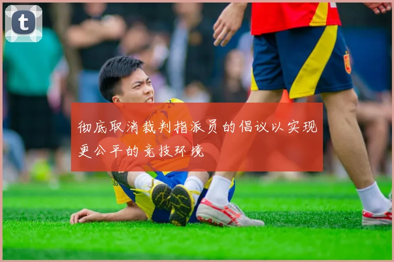 彻底取消裁判指派员的倡议以实现更公平的竞技环境