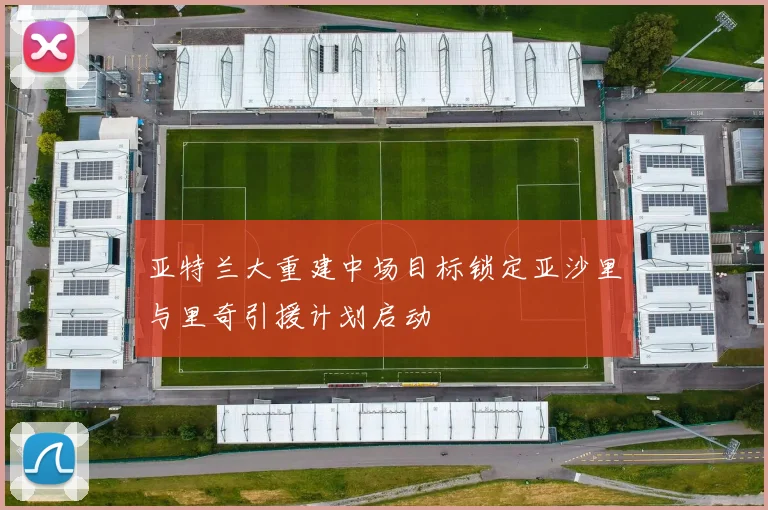 亚特兰大重建中场目标锁定亚沙里与里奇引援计划启动