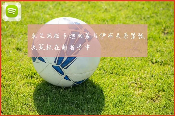 米兰老板卡迪纳莱与伊布关系紧张决策权在前者手中
