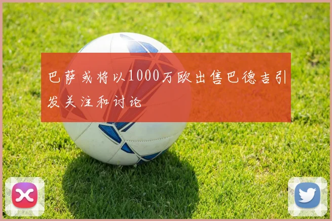 巴萨或将以1000万欧出售巴德吉引发关注和讨论