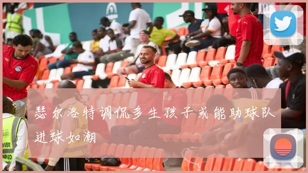 瑟尔洛特调侃多生孩子或能助球队进球如潮