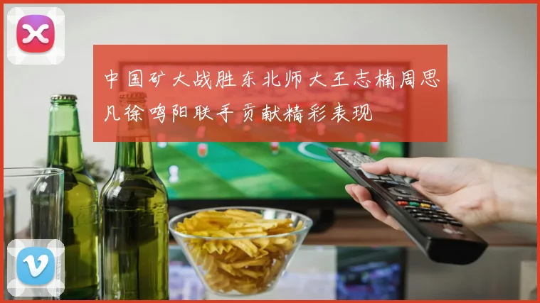 中国矿大战胜东北师大王志楠周思凡徐鸣阳联手贡献精彩表现