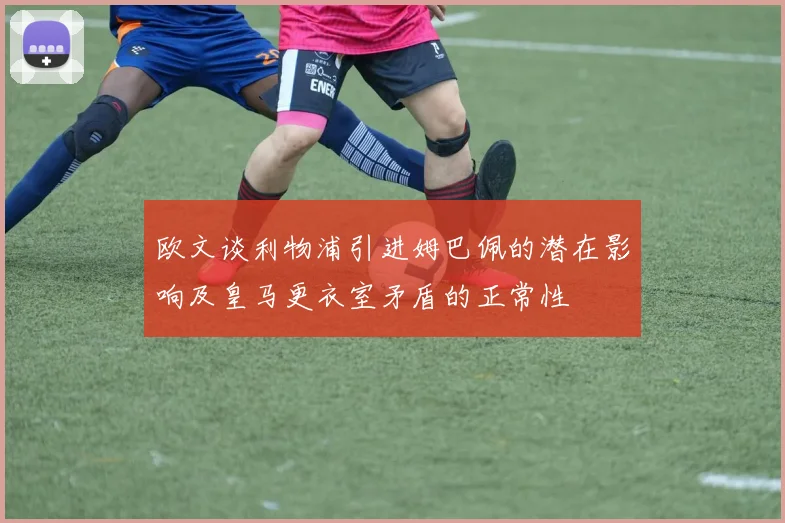 欧文谈利物浦引进姆巴佩的潜在影响及皇马更衣室矛盾的正常性