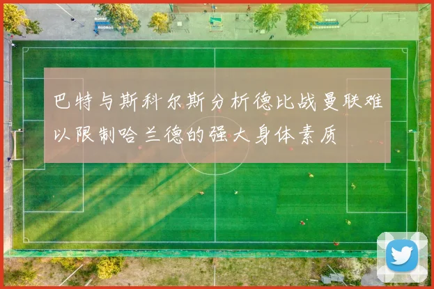 巴特与斯科尔斯分析德比战曼联难以限制哈兰德的强大身体素质