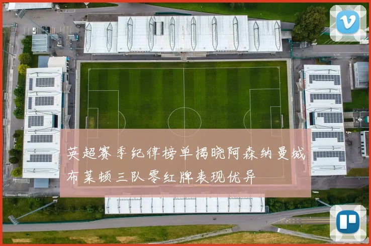 英超赛季纪律榜单揭晓阿森纳曼城布莱顿三队零红牌表现优异