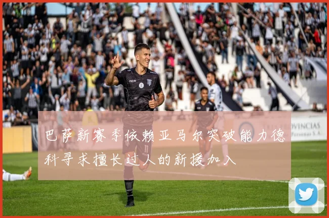 巴萨新赛季依赖亚马尔突破能力德科寻求擅长过人的新援加入