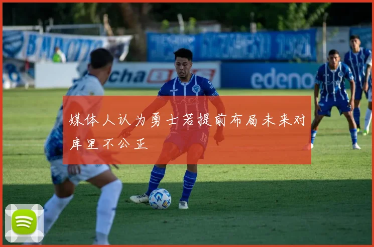 媒体人认为勇士若提前布局未来对库里不公正