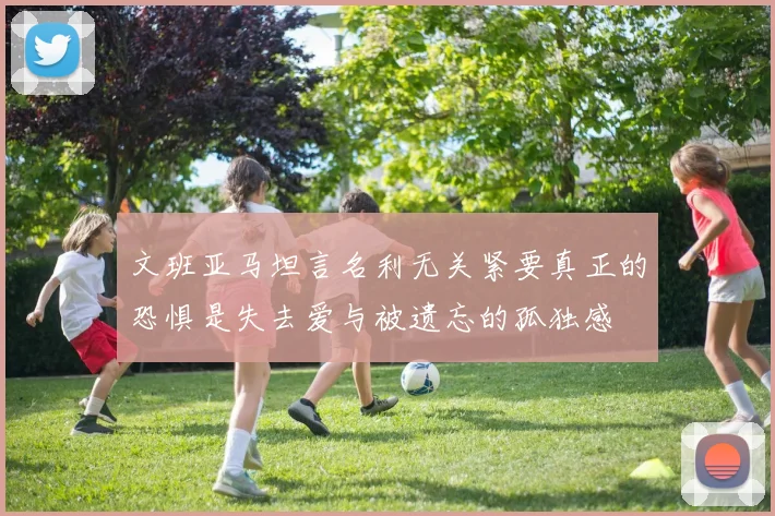 文班亚马坦言名利无关紧要真正的恐惧是失去爱与被遗忘的孤独感