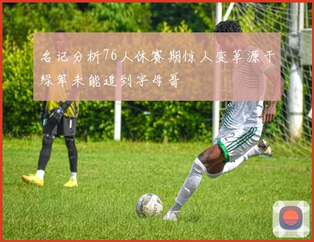名记分析76人休赛期惊人变革源于绿军未能追到字母哥